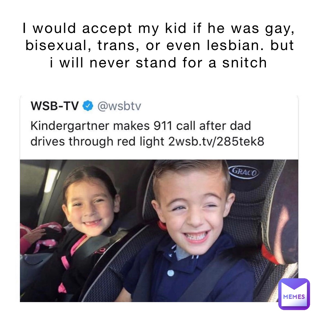 i would accept my kid if he was gay, bisexual, trans, or even lesbian. But I will never stand for a snitch
