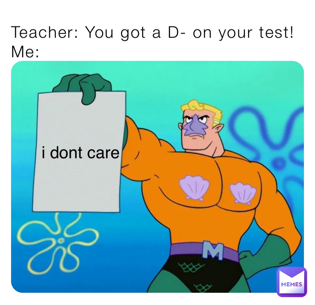 Teacher: You got a D- on your test!
Me: i dont care