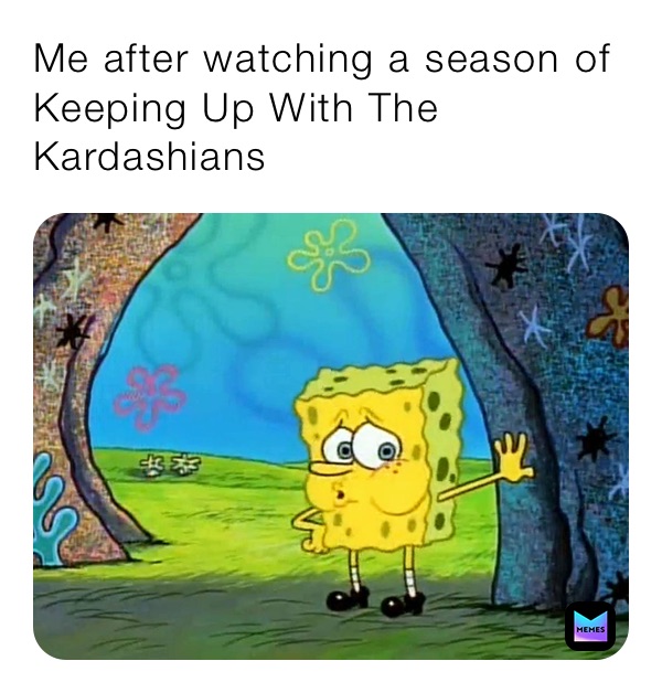 Me after watching a season of Keeping Up With The Kardashians
