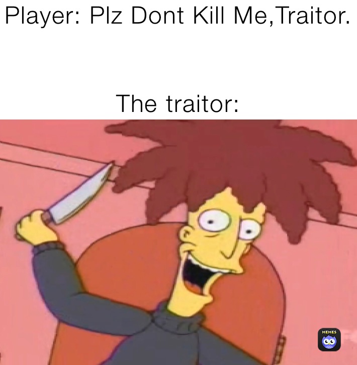 Player: Plz Dont Kill Me,Traitor.


The traitor: