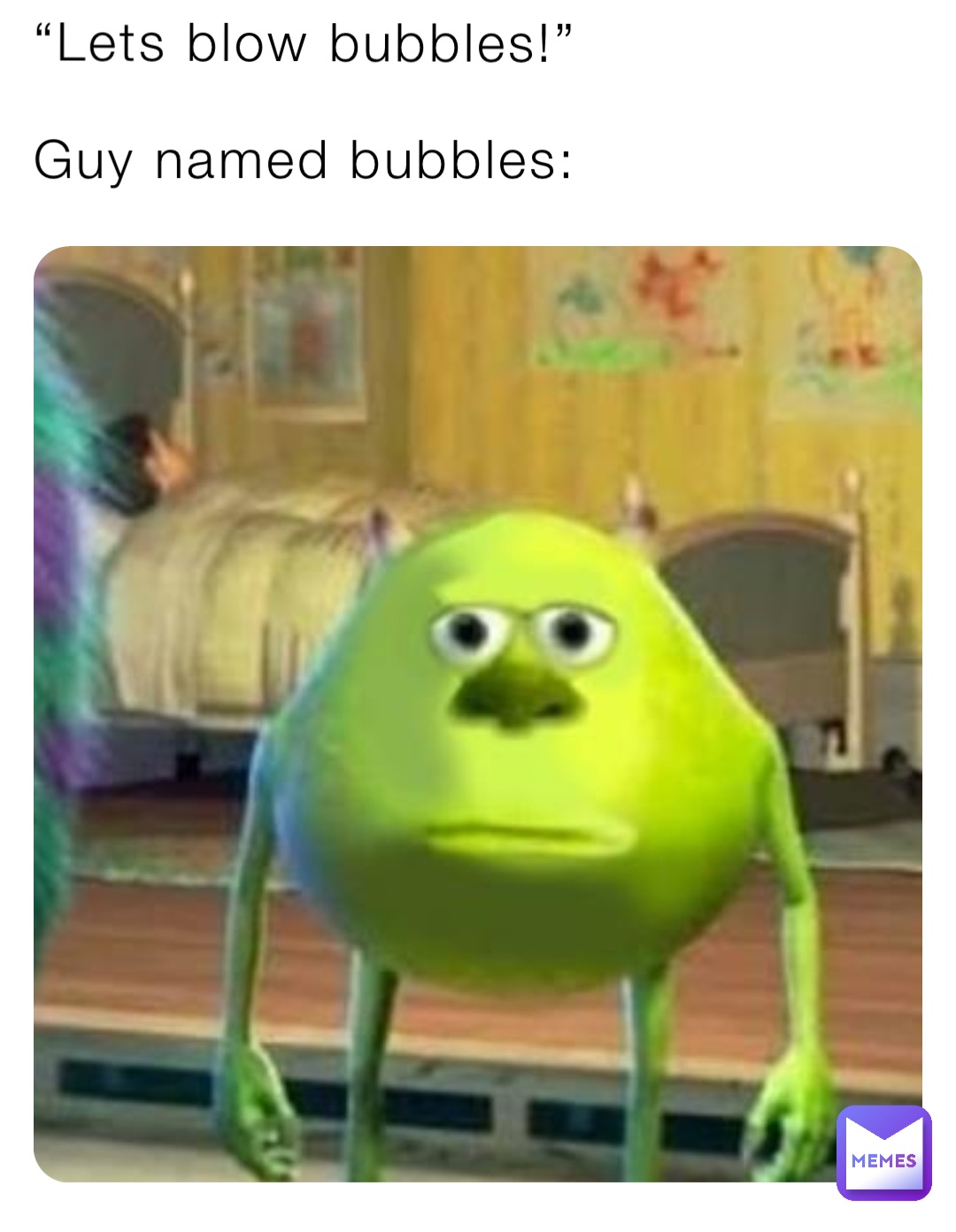 “Lets blow bubbles!” Guy named bubbles:
