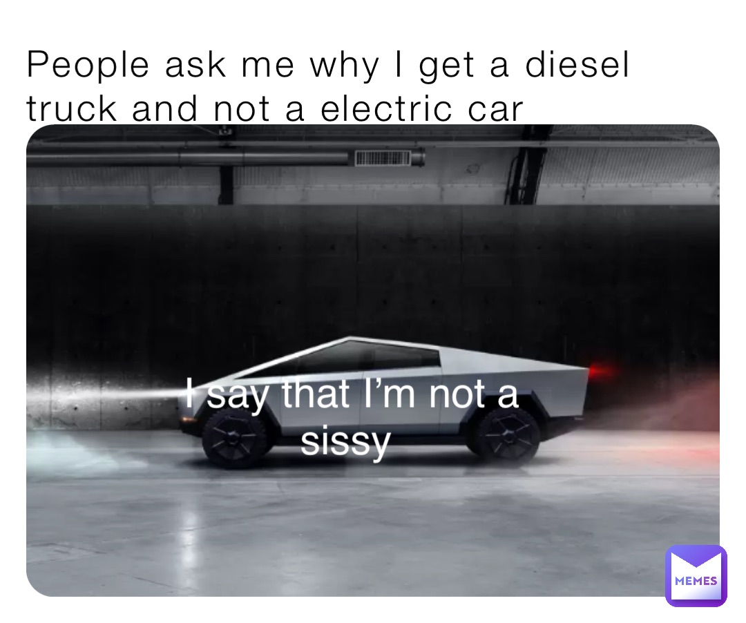 People ask me why I get a diesel truck and not a electric car I say that I’m not a sissy