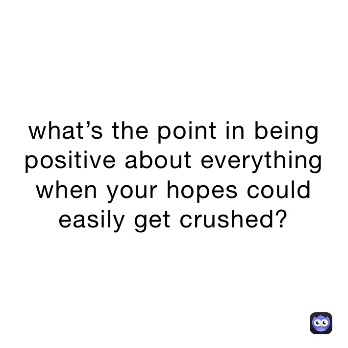 what’s the point in being positive about everything when your hopes could easily get crushed? 