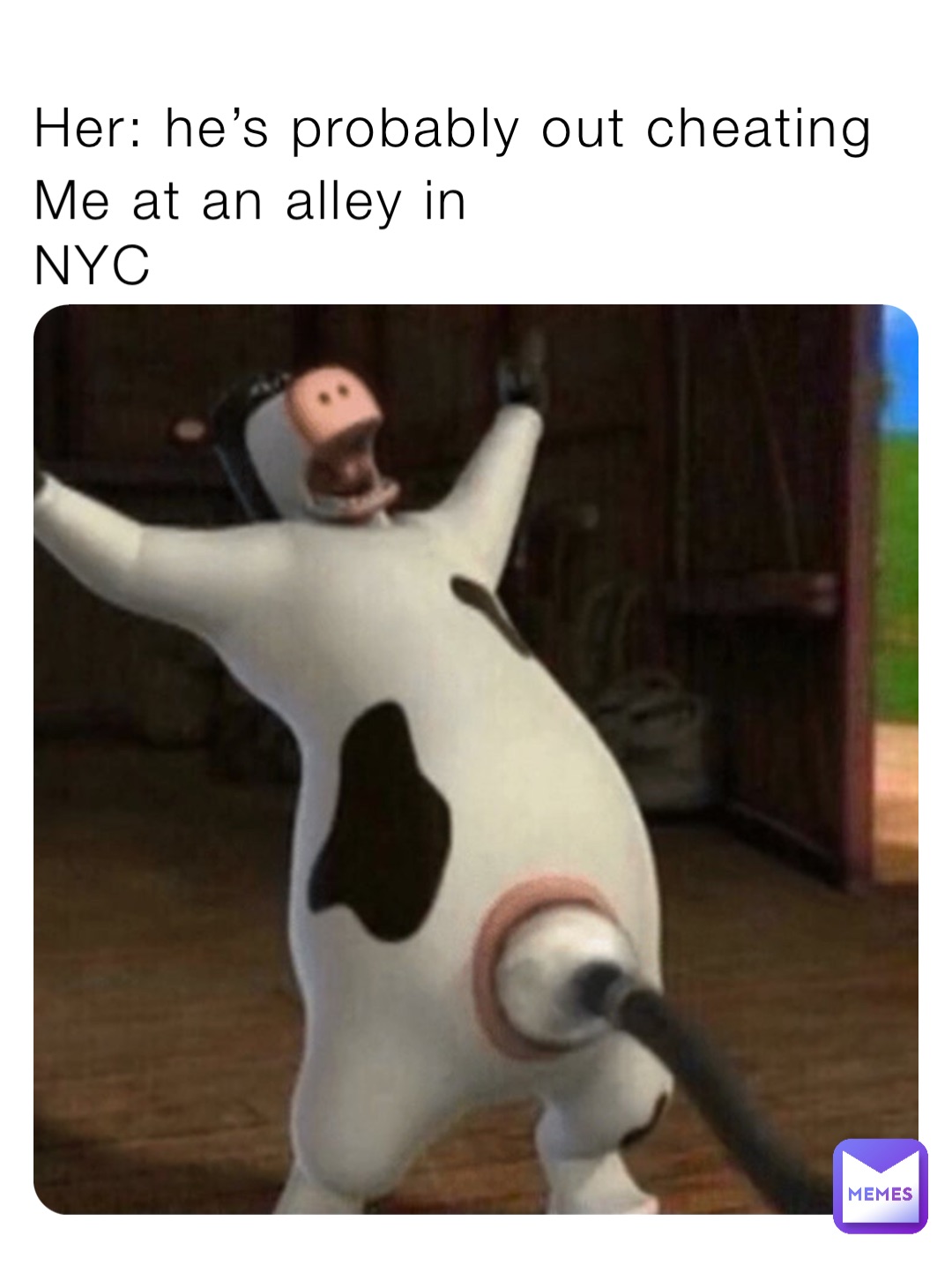 Her: he’s probably out cheating Me at an alley in 
NYC