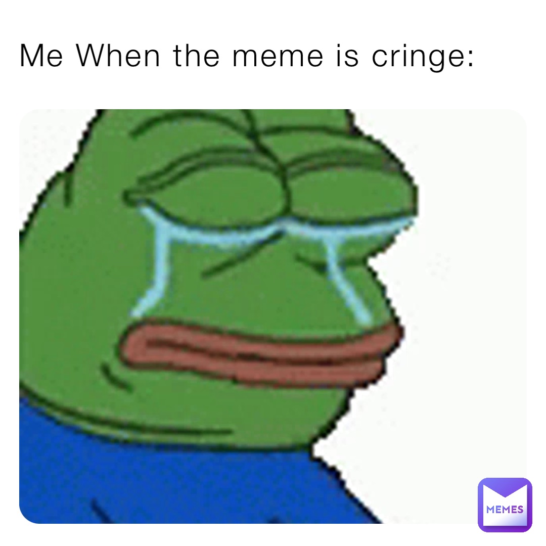 Me When the meme is cringe: