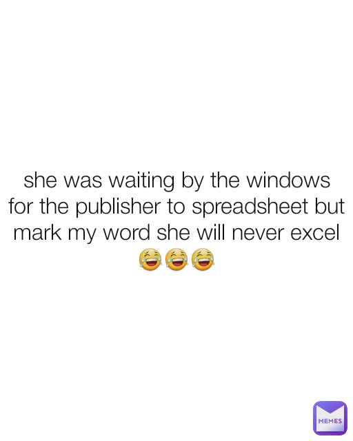 she was waiting by the windows for the publisher to spreadsheet but mark my word she will never excel😂😂😂