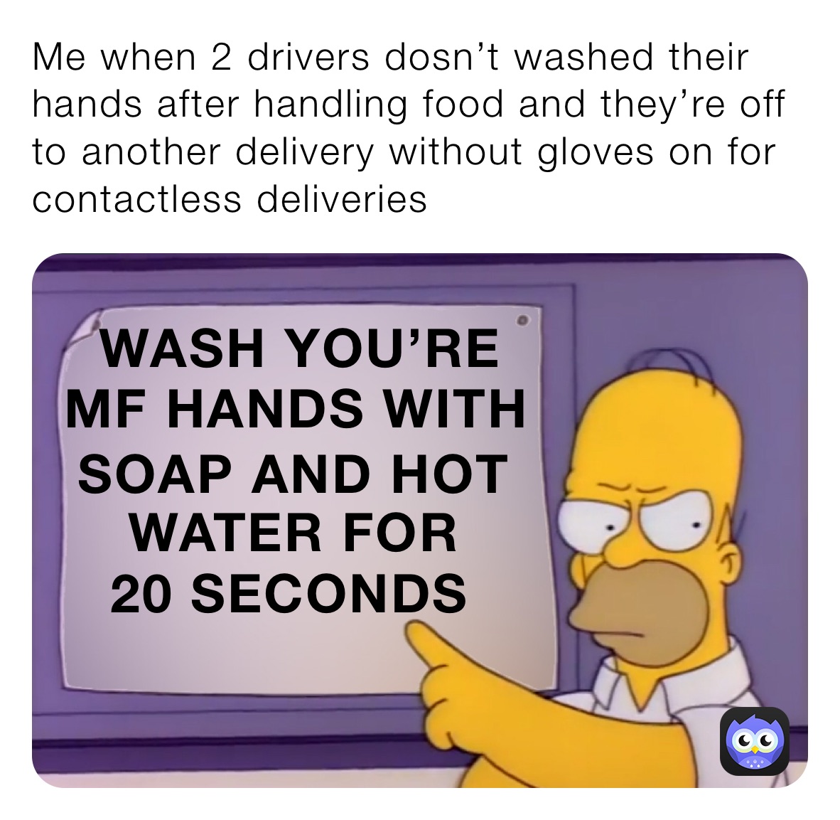 Me when 2 drivers dosn’t washed their hands after handling food and they’re off to another delivery without gloves on for contactless deliveries