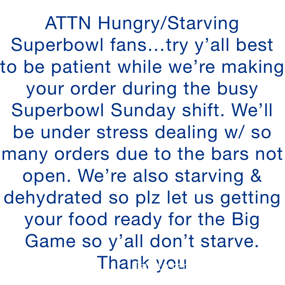 ATTN Hungry/Starving Superbowl fans…try y’all best to be patient while we’re making your order during the busy Superbowl Sunday shift. We’ll be under stress dealing w/ so many orders due to the bars not open. We’re also starving & dehydrated so plz let us getting your food ready for the Big Game so y’all don’t starve.
Thank you