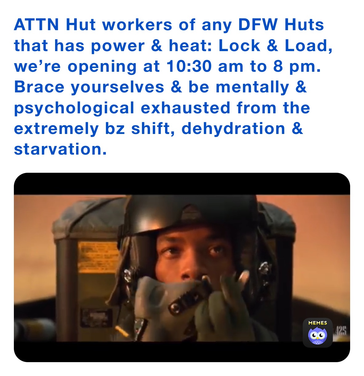 ATTN Hut workers of any DFW Huts that has power & heat: Lock & Load, we’re opening at 10:30 am to 8 pm. Brace yourselves & be mentally & psychological exhausted from the extremely bz shift, dehydration & starvation.