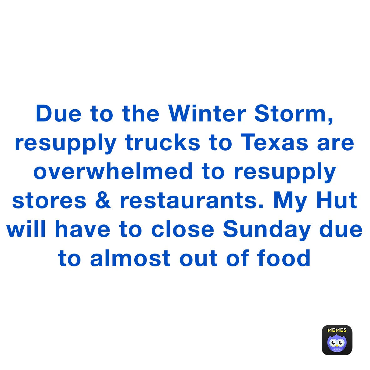 Due to the Winter Storm, resupply trucks to Texas are overwhelmed to resupply stores & restaurants. My Hut will have to close Sunday due to almost out of food