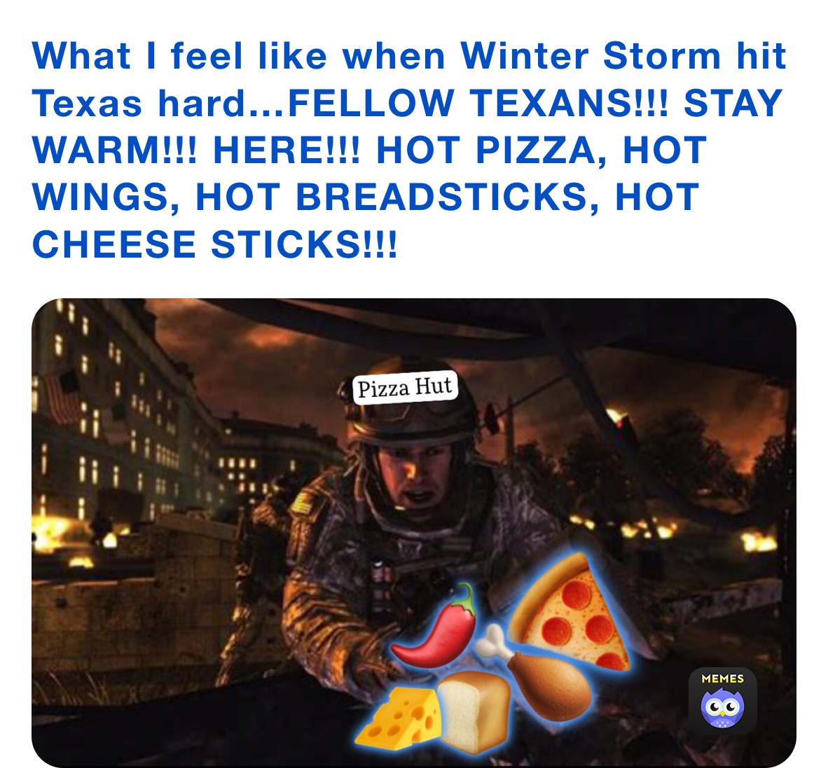 What I feel like when Winter Storm hit Texas hard…FELLOW TEXANS!!! STAY WARM!!! HERE!!! HOT PIZZA, HOT WINGS, HOT BREADSTICKS, HOT CHEESE STICKS!!!