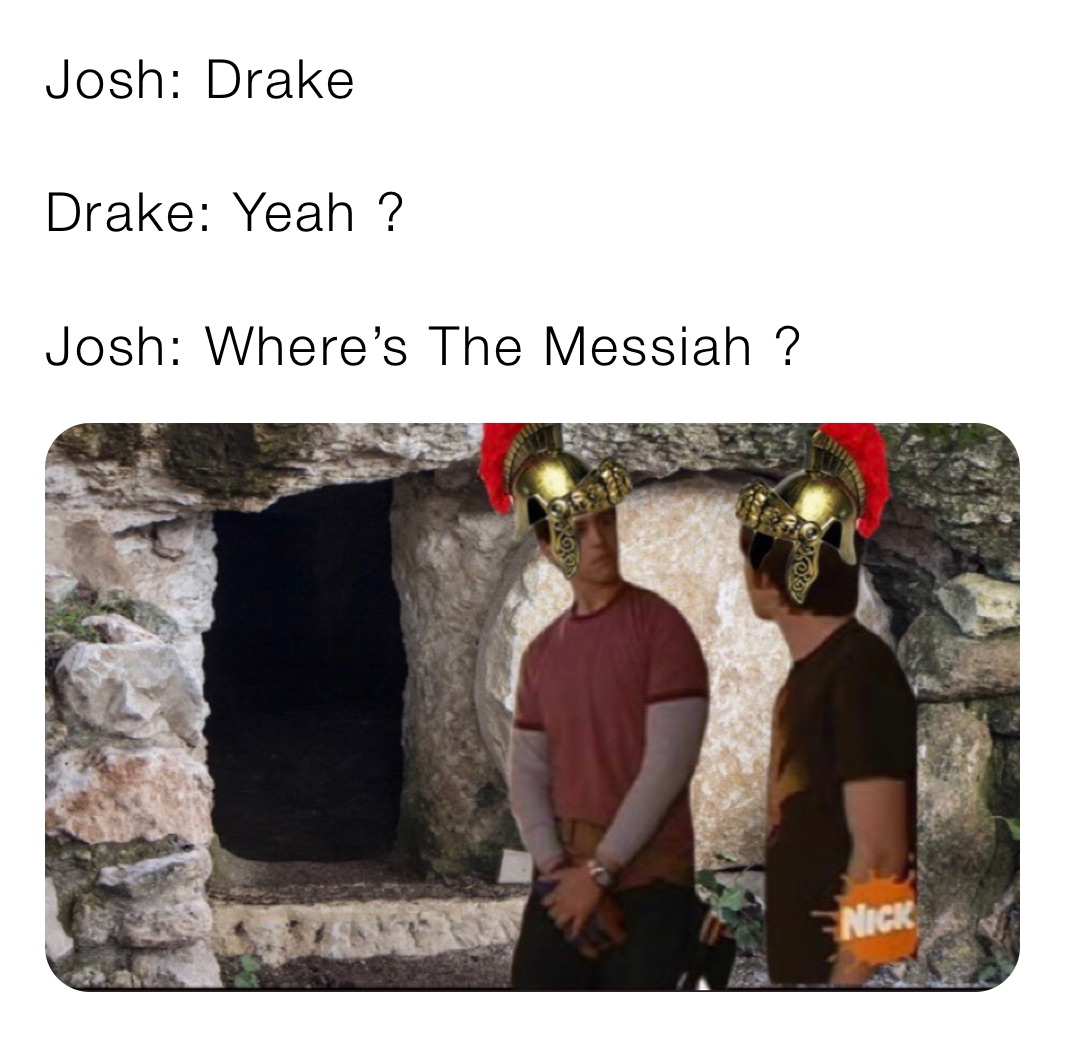 Josh: Drake

Drake: Yeah ?

Josh: Where’s The Messiah ?