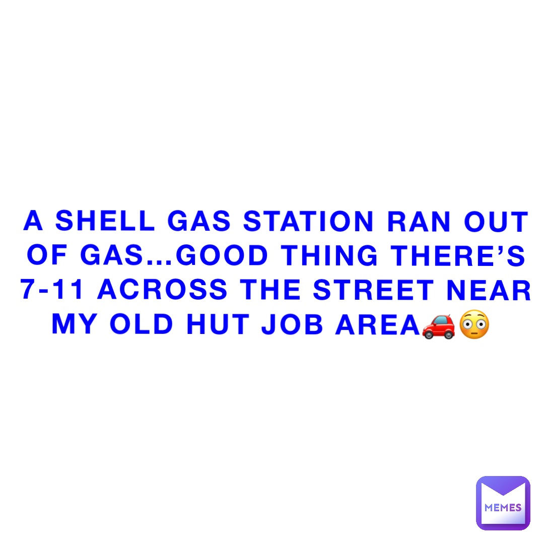 A Shell gas station ran out of gas…good thing there’s 7-11 across the street near my old Hut job area🚗😳