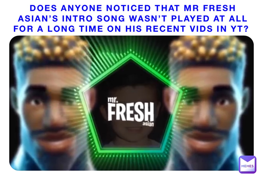 DOES ANYONE NOTICED THAT MR FRESH ASIAN’S INTRO song WASN’T PLAYED AT ALL FOR A LONG TIME ON HIS RECENT VIDS IN YT?