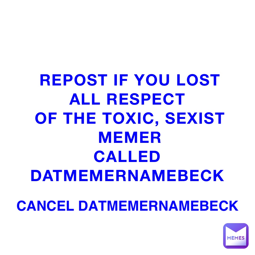 REPOST IF YOU LOST ALL RESPECT
OF THE TOXIC, SEXIST MEMER 
Called
DATMEMERNAMEBECK Cancel DatMemerNameBeck