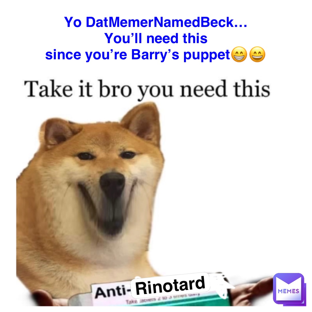 Yo DatMemerNamedBeck…
You’ll need this
since you’re Barry’s puppet😁😄 Rinotard
