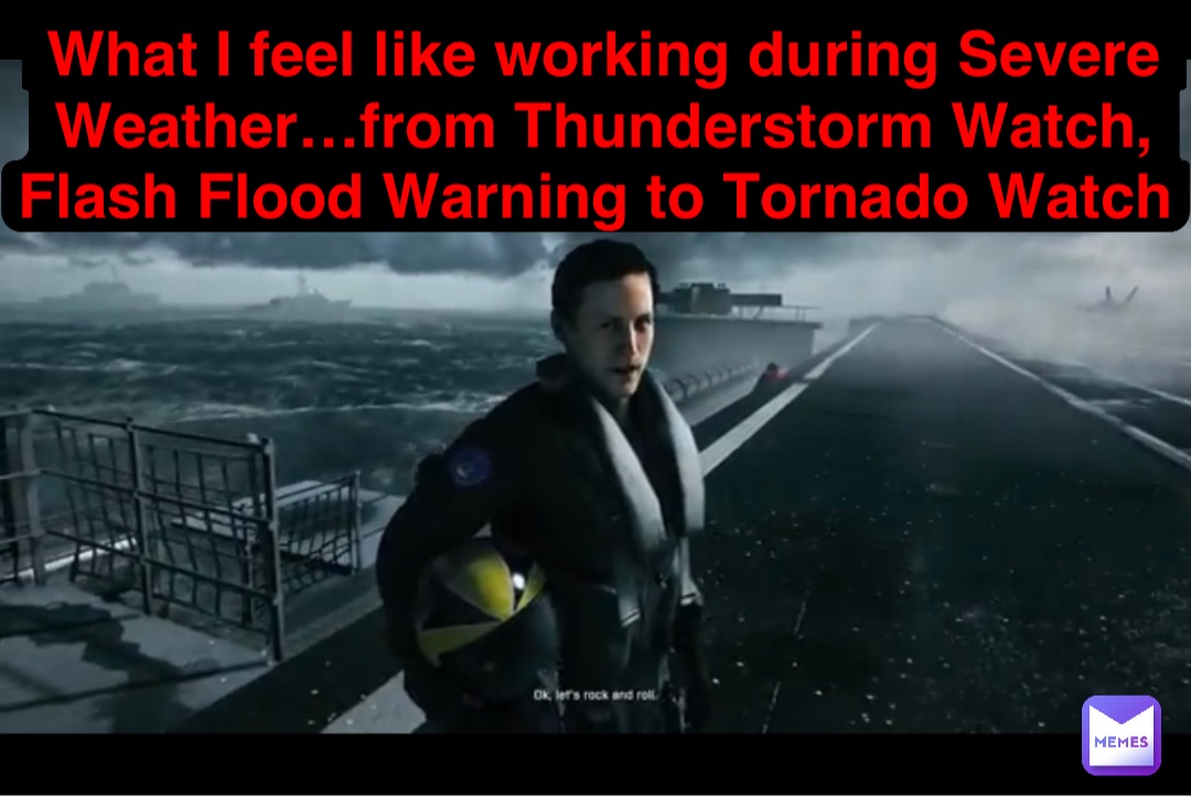 What I feel like working during Severe Weather…from Thunderstorm Watch, Flash Flood Warning to Tornado Watch