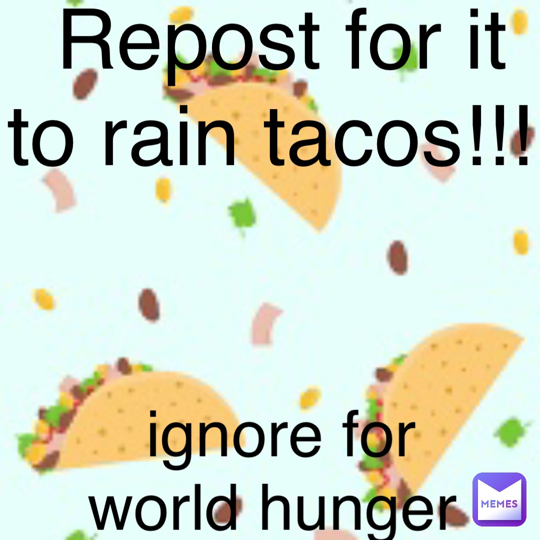 Repost for it to rain tacos!!! ignore for world hunger