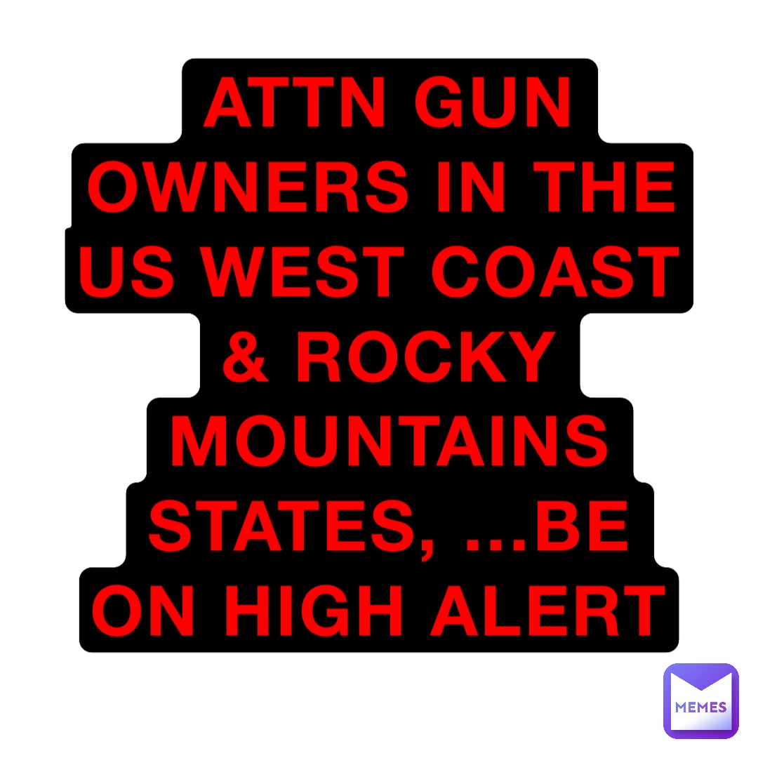 ATTN GUN OWNERS IN THE US WEST COAST & ROCKY MOUNTAINS States, …BE ON HIGH ALERT