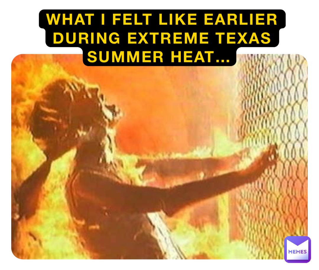 WHAT I FELT LIKE EARLIER DURING EXTREME TEXAS SUMMER HEAT…