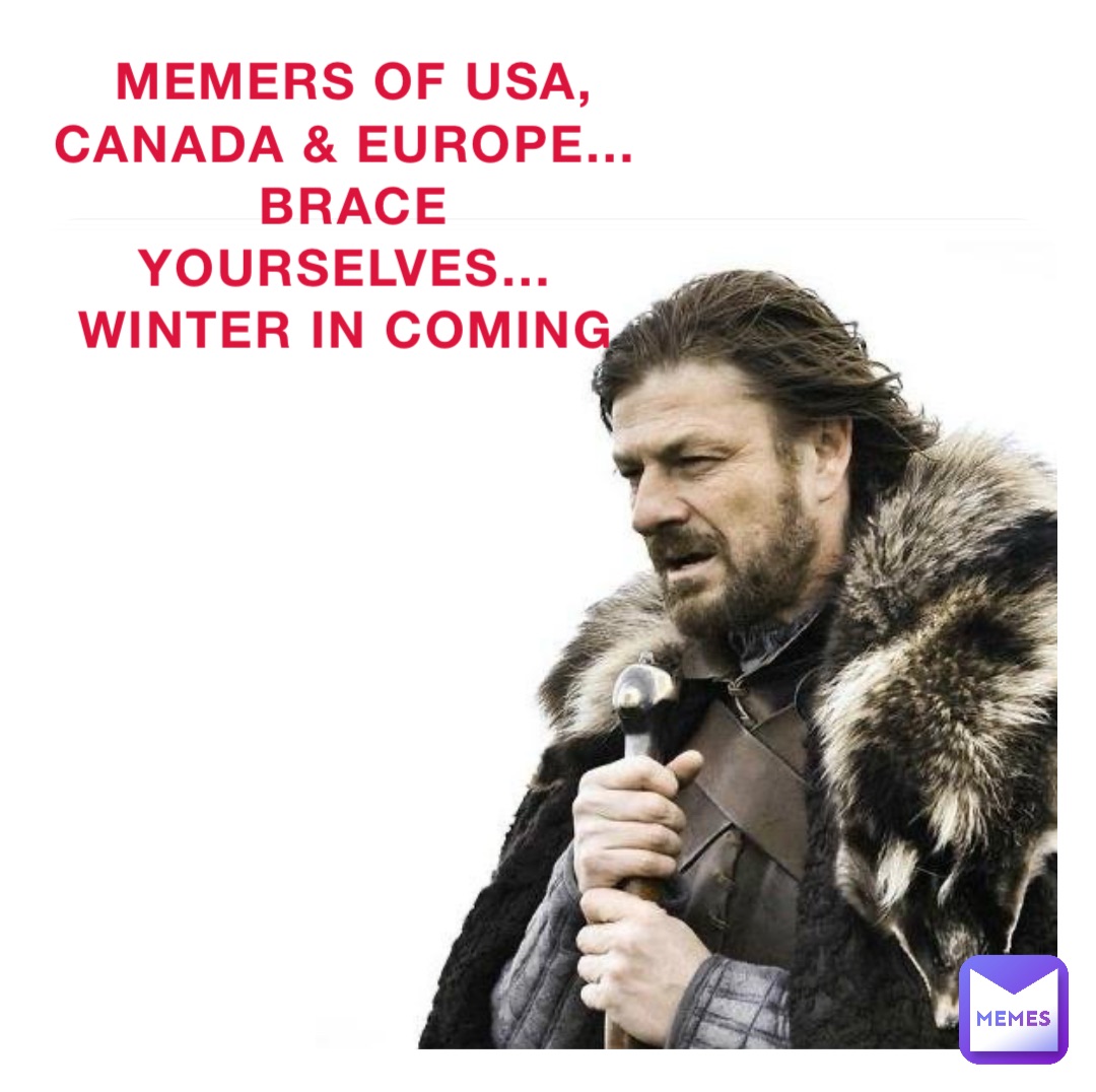 Memers of USA, Canada & Europe…
Brace yourselves…
Winter in Coming