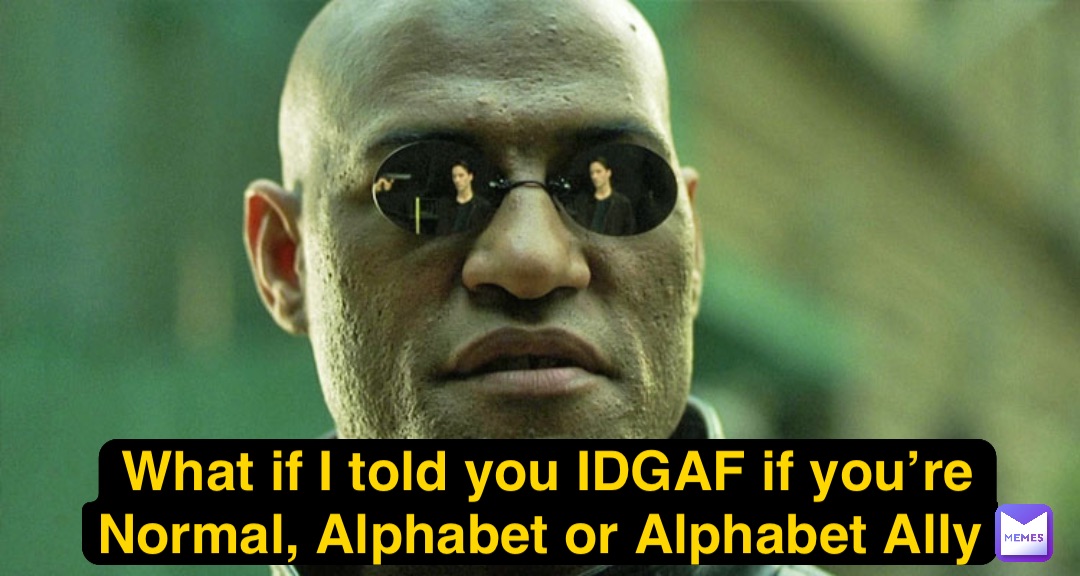 What if I told you IDGAF if you’re Normal, Alphabet or Alphabet Ally