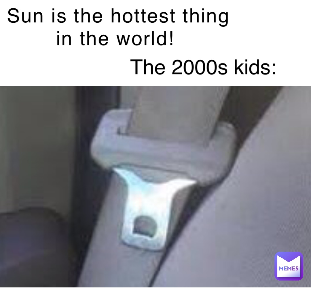 Sun is the hottest thing in the world! The 2000s kids: