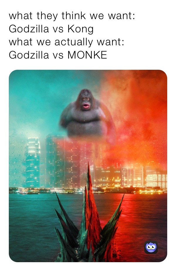 what they think we want: Godzilla vs Kong
what we actually want: Godzilla vs MONKE 