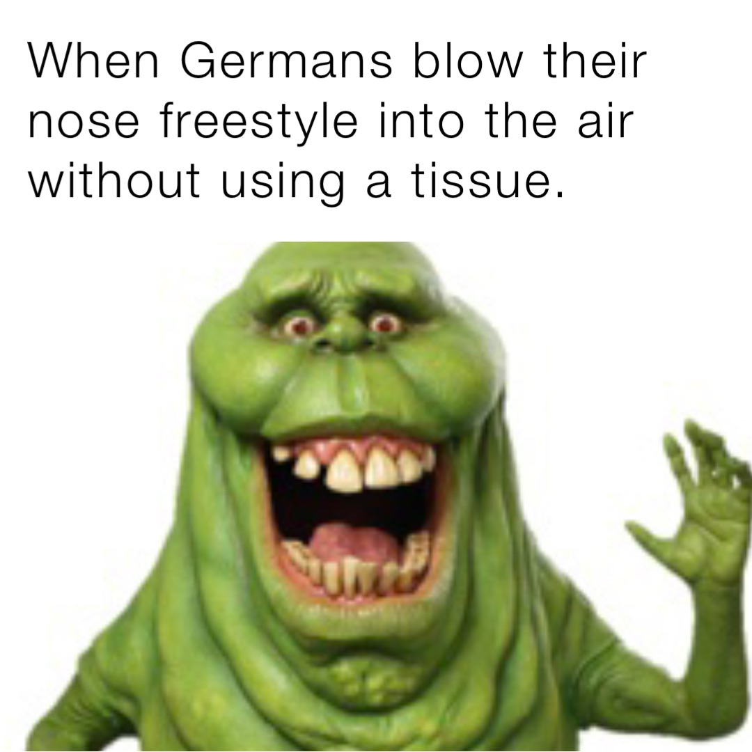 When Germans blow their nose freestyle into the air without using a tissue.