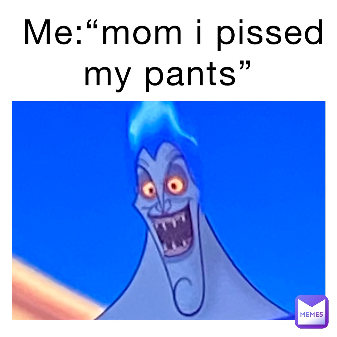 Me:“Mom I pissed my pants”