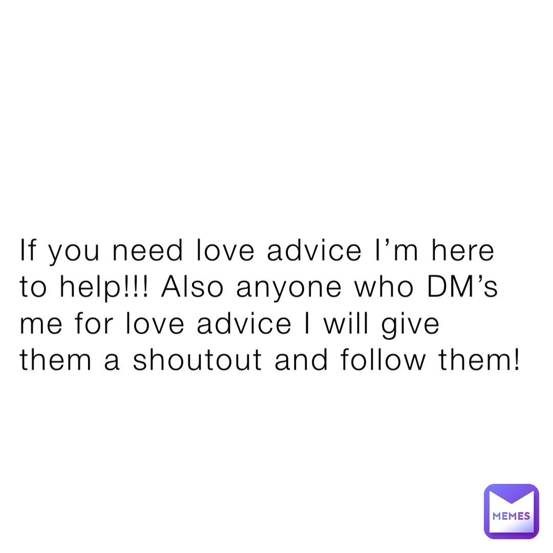 If you need love advice I’m here to help!!! Also anyone who DM’s me for love advice I will give them a shoutout and follow them!