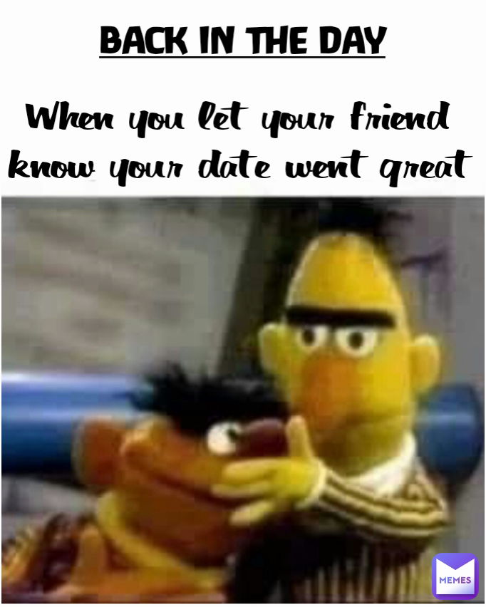 When you let your friend know your date went great BACK IN THE DAY

