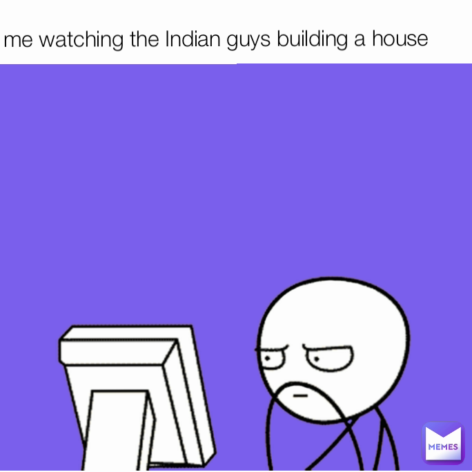 me watching the Indian guys building a house