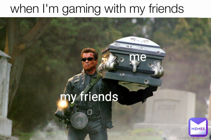 when I'm gaming with my friends me my friends