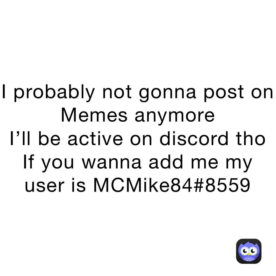 I probably not gonna post on Memes anymore
I’ll be active on discord tho
If you wanna add me my user is MCMike84#8559