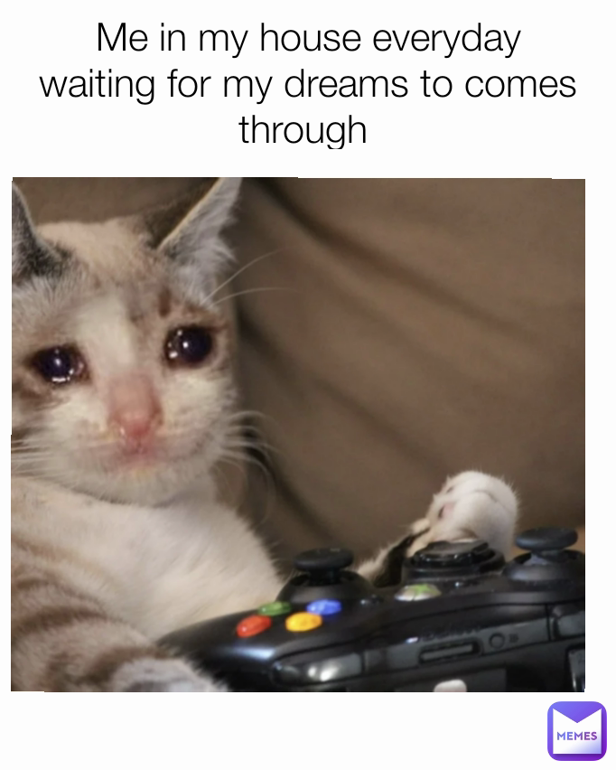 Me in my house everyday waiting for my dreams to comes through 