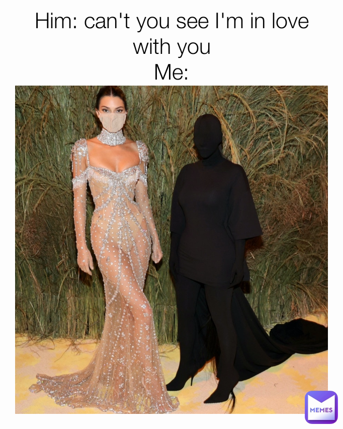 Him: can't you see I'm in love with you
Me: