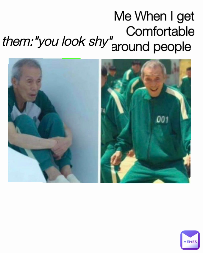 Me When I get Comfortable around people  them:"you look shy"