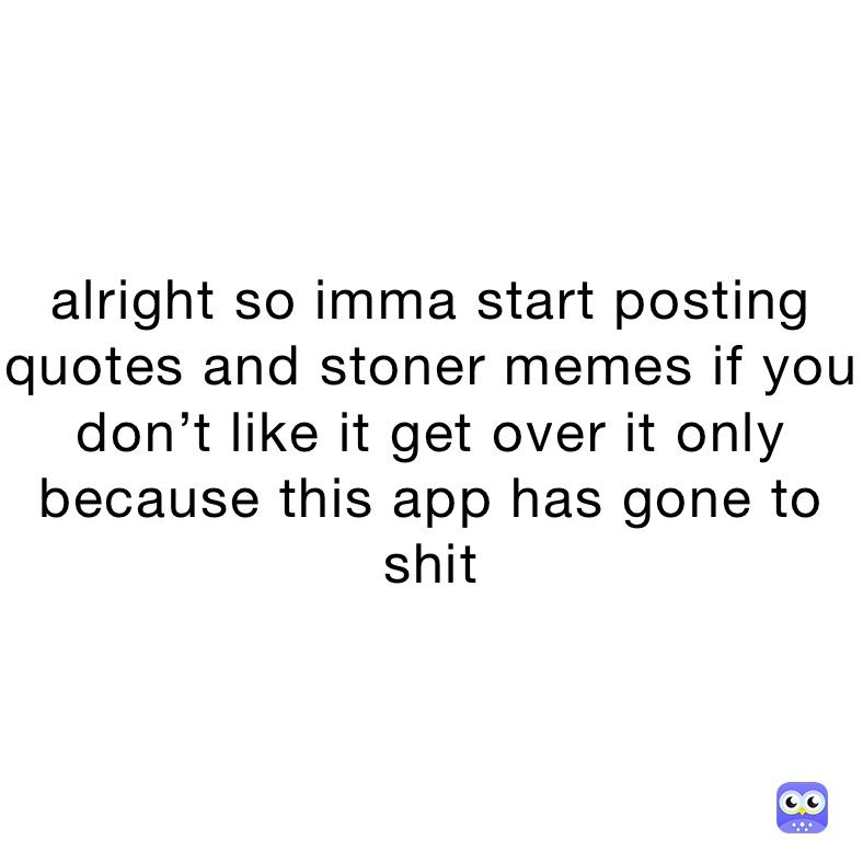alright so imma start posting quotes and stoner memes if you don’t like it get over it only because this app has gone to shit 