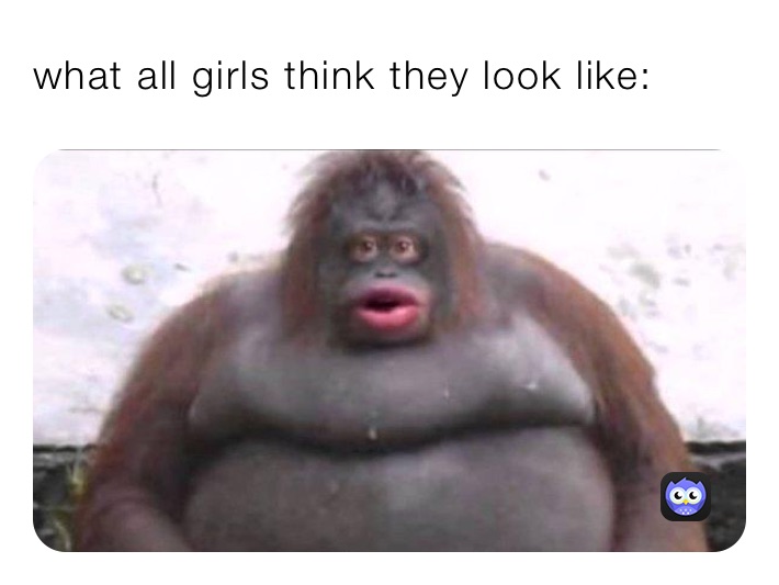 what all girls think they look like: