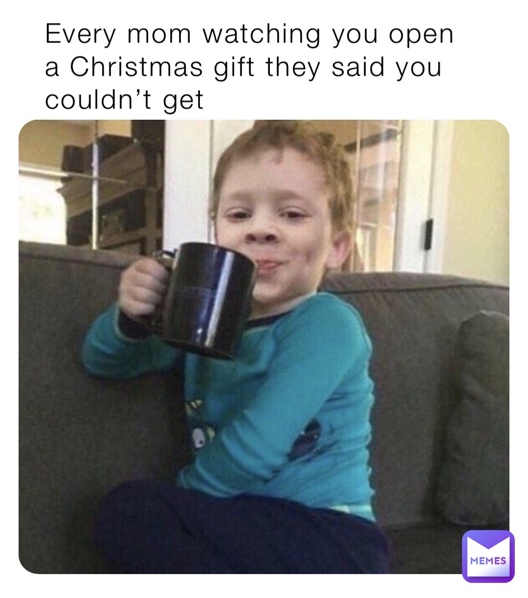 Every mom watching you open a Christmas gift they said you couldn’t get
