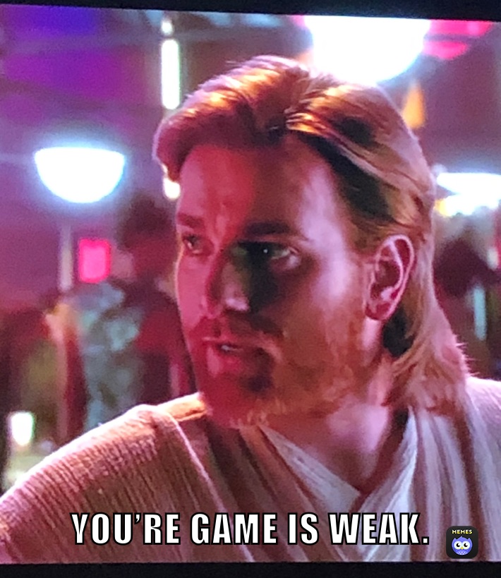 YOU’RE GAME IS WEAK.