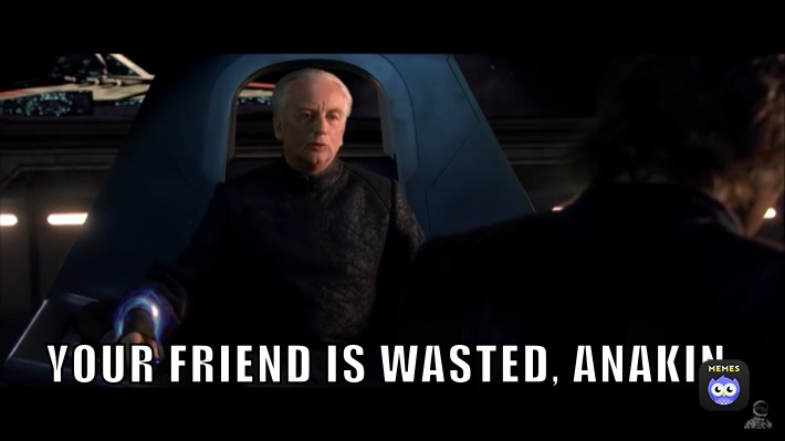 YOUR FRIEND IS WASTED, ANAKIN. 