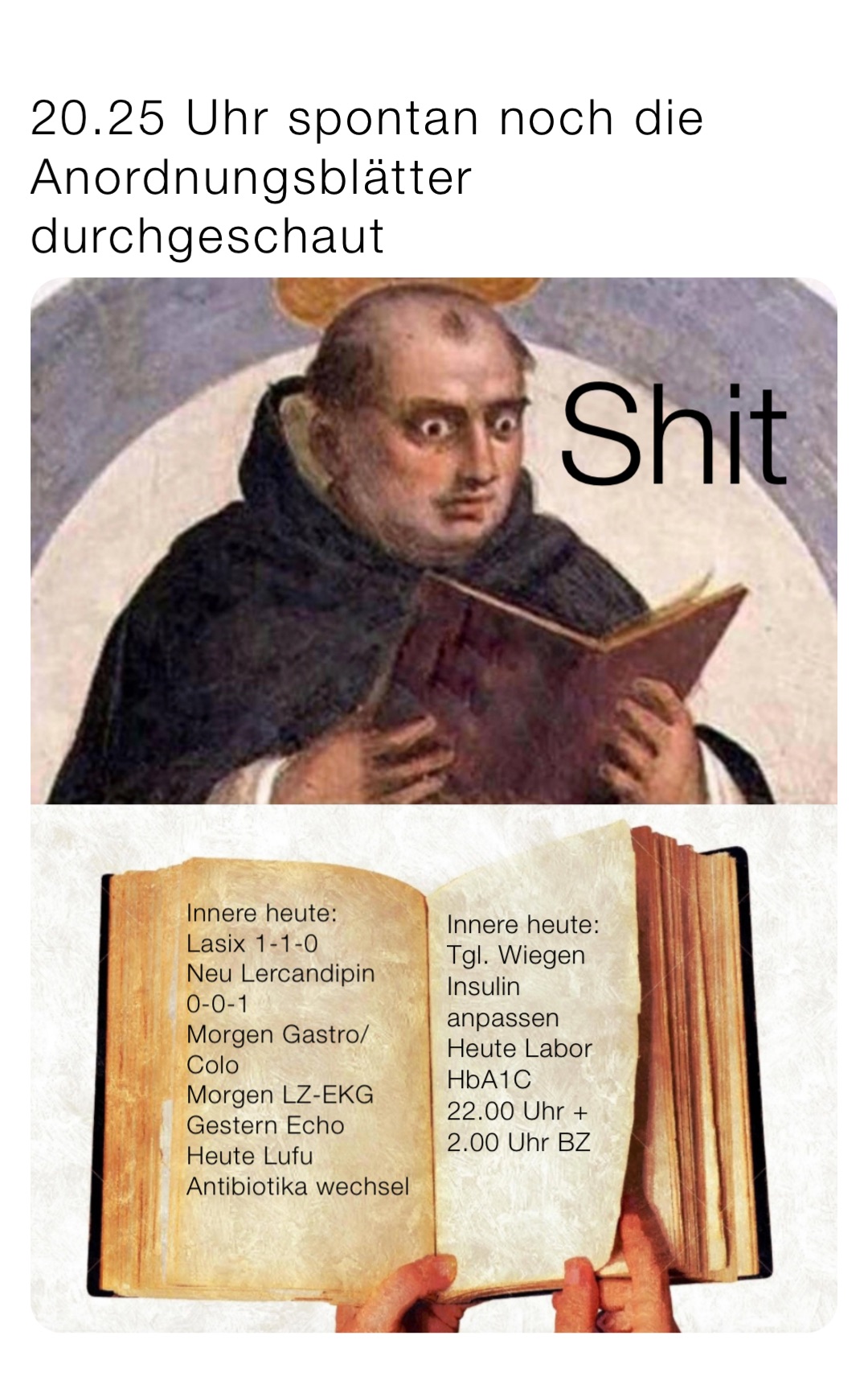 20.25 Uhr spontan noch die Anordnungsblätter durchgeschaut Innere heute: 
Lasix 1-1-0
Neu Lercandipin 0-0-1
Morgen Gastro/Colo
Morgen LZ-EKG
Gestern Echo
Heute Lufu
Antibiotika wechsel Innere heute: 
Tgl. Wiegen
Insulin anpassen
Heute Labor HbA1C
22.00 Uhr + 2.00 Uhr BZ Shit