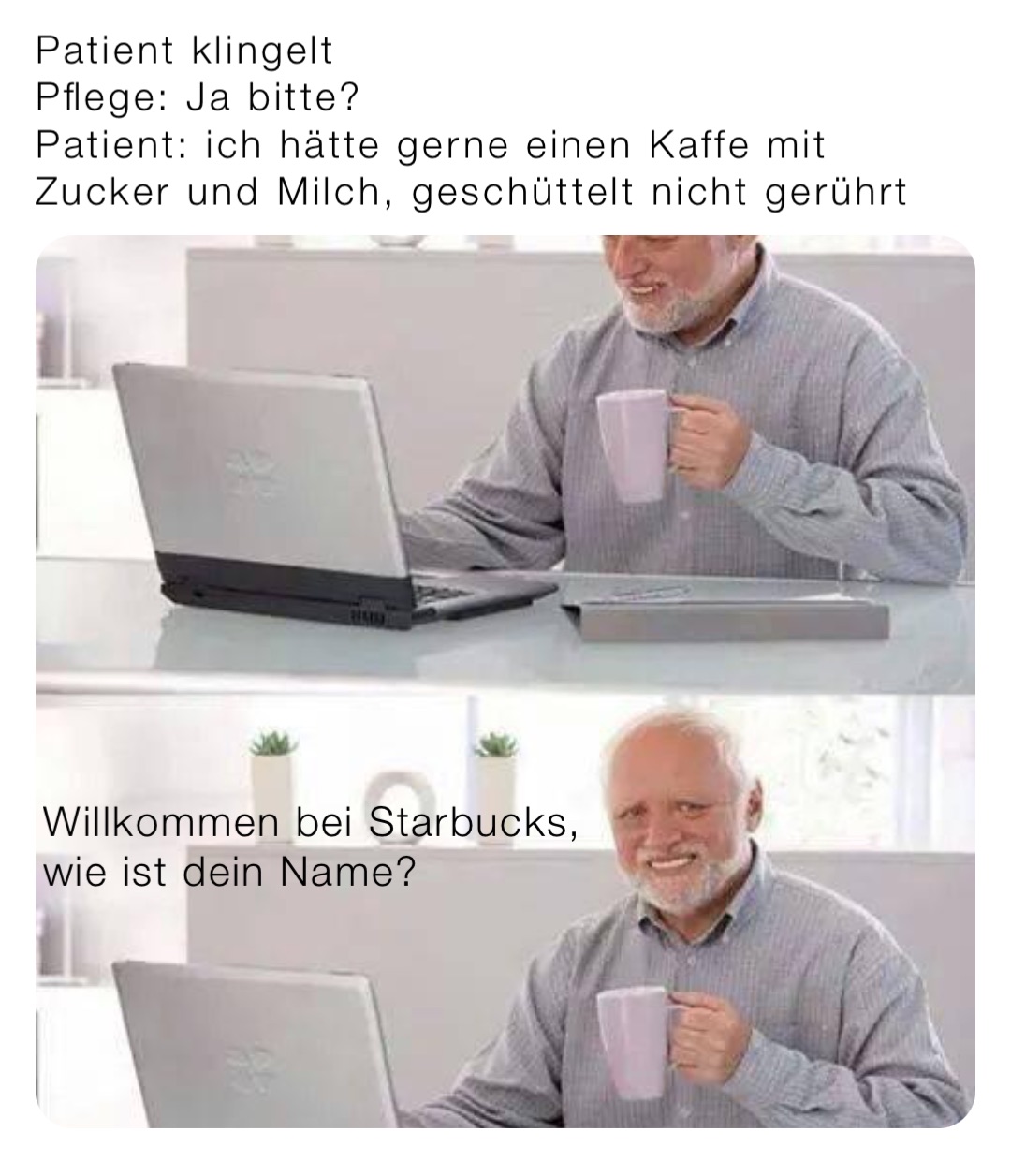 Patient klingelt
Pflege: Ja bitte?
Patient: ich hätte gerne einen Kaffe mit Zucker und Milch, geschüttelt nicht gerührt Willkommen bei Starbucks, wie ist dein Name?