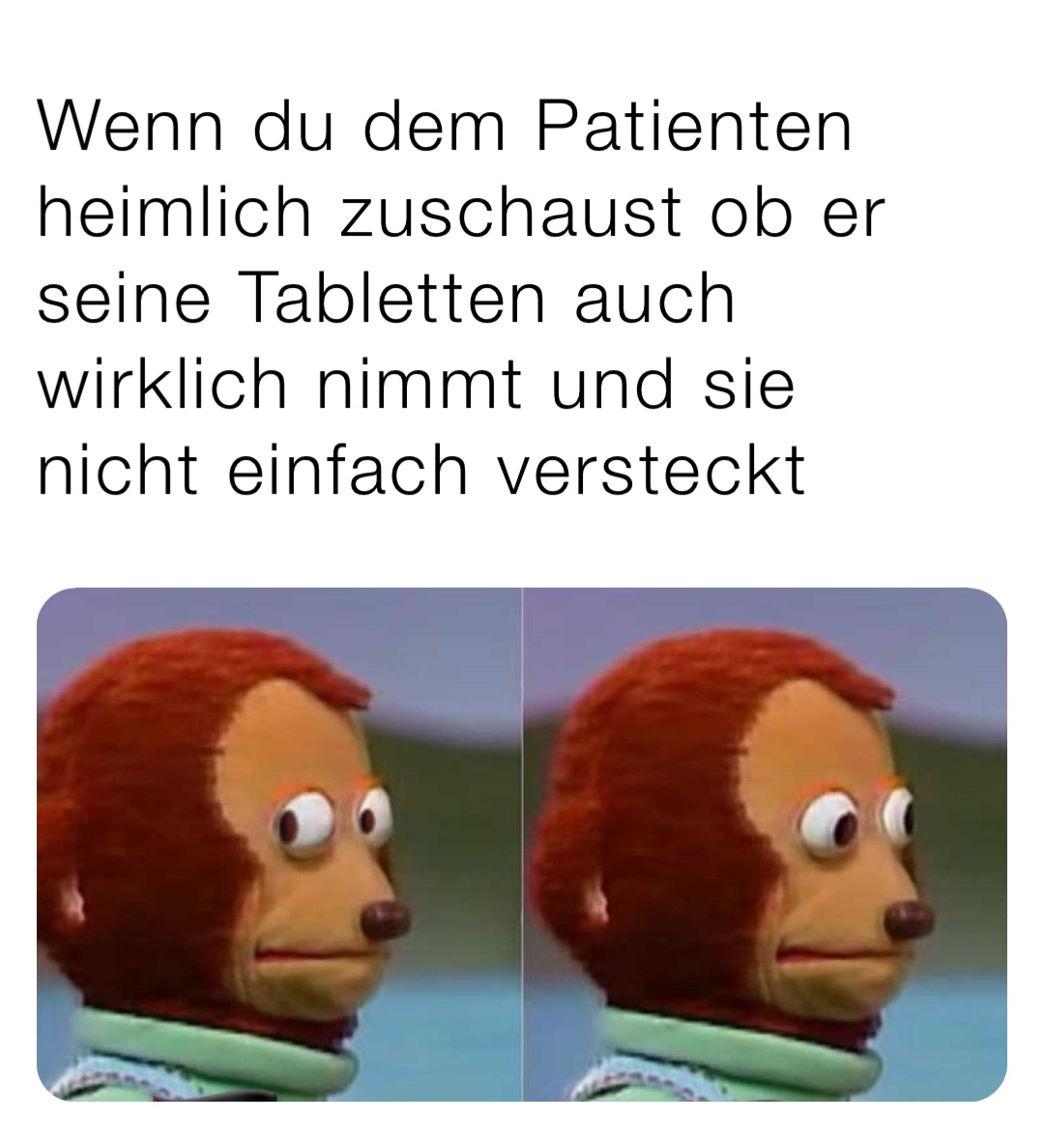 Wenn du dem Patienten heimlich zuschaust ob er seine Tabletten auch wirklich nimmt und sie nicht einfach versteckt