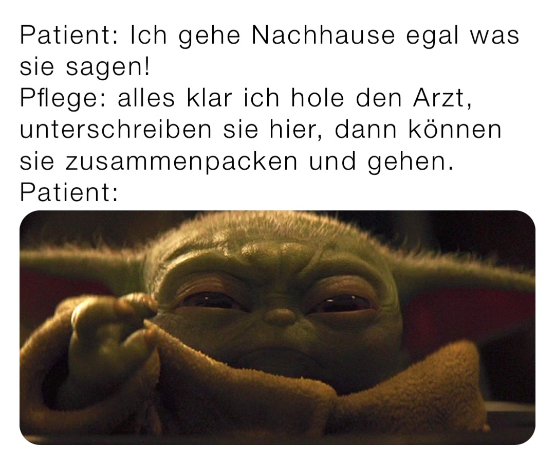 Patient: Ich gehe Nachhause egal was sie sagen!
Pflege: alles klar ich hole den Arzt,  unterschreiben sie hier, dann können sie zusammenpacken und gehen.
Patient: