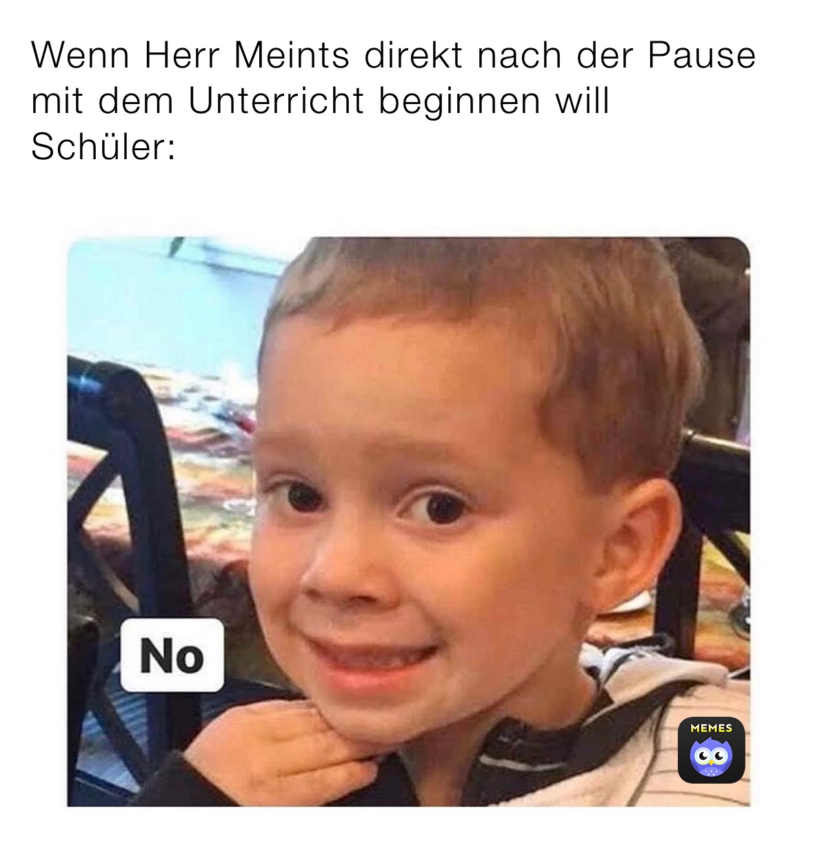 Wenn Herr Meints direkt nach der Pause mit dem Unterricht beginnen will 
Schüler: 