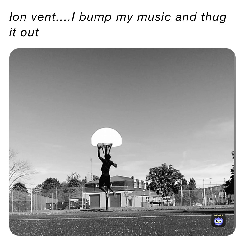 Ion vent....I bump my music and thug it out