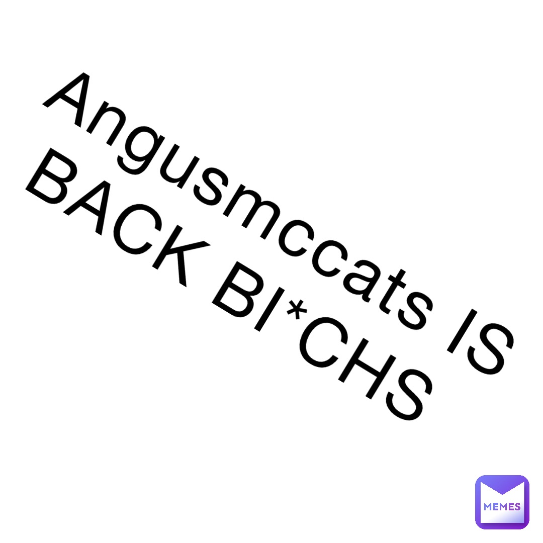 Angusmccats IS BACK BI*CHS